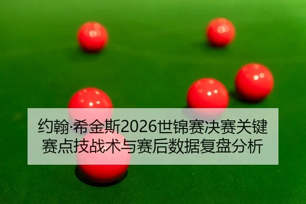 约翰·希金斯2026世锦赛决赛关键赛点技战术与赛后数据复盘分析